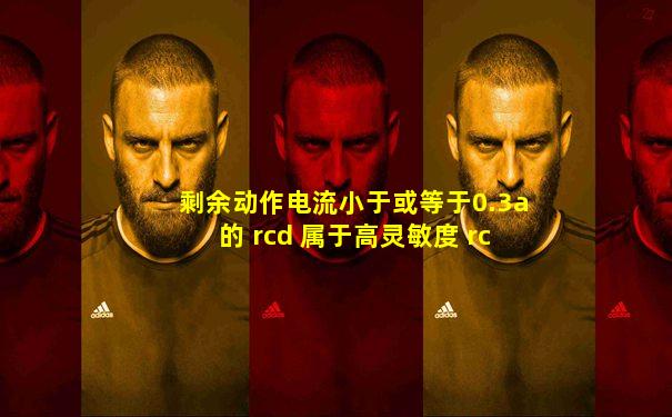 剩余动作电流小于或等于0.3a的 rcd 属于高灵敏度 rcd